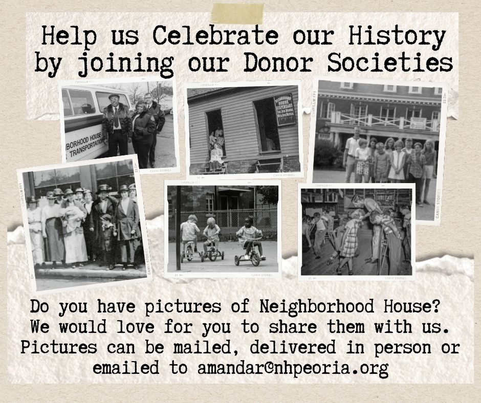 Help us Celebrate our History by joining our Donor Societies. Do you have pictures of Neighborhood House? We would love for you to share them with us. Pictures can be mailed, delivered in person or emailed to amandar@nhpeoria.org